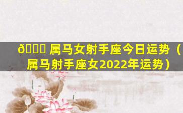 🐒 属马女射手座今日运势（属马射手座女2022年运势）